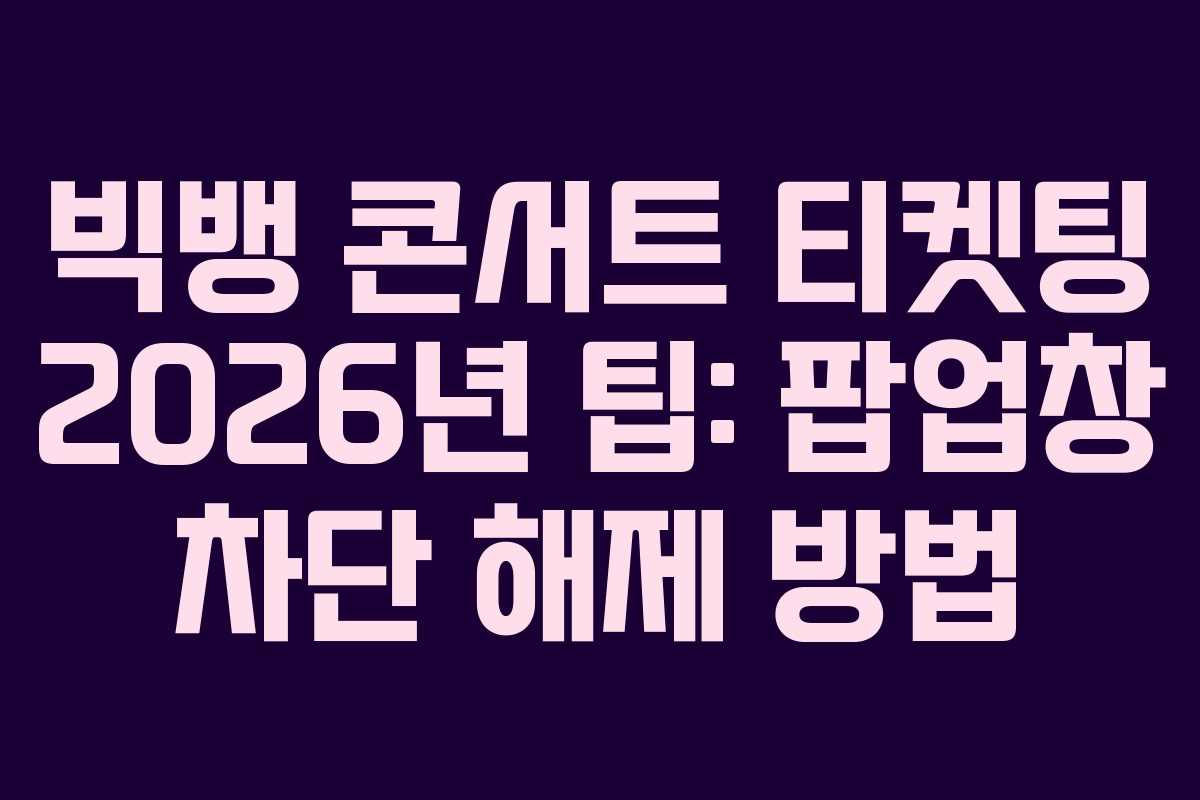 빅뱅 콘서트 티켓팅 2026년 팁: 팝업창 차단 해제 방법