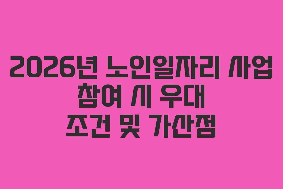 2026년 노인일자리 사업 참여 시 우대 조건 및 가산점 2026년 노인일자리 사업 참여 시 우대 조건 및 가산점