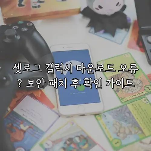 셋로그 갤럭시 다운로드 오류? 보안 패치 후 확인 가이드