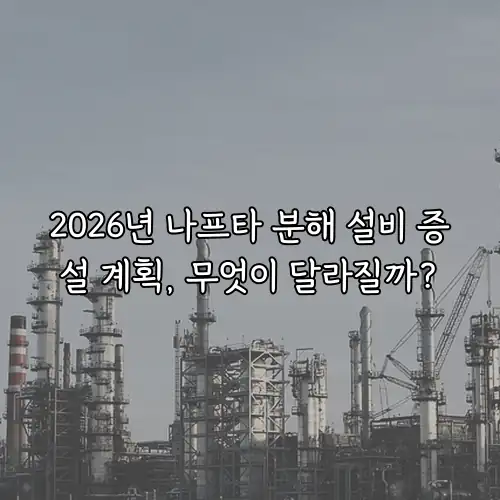 2026년 나프타 분해 설비 증설 계획, 무엇이 달라질까?