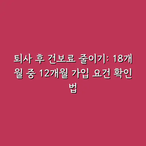 퇴사 후 건보료 줄이기: 18개월 중 12개월 가입 요건 확인법