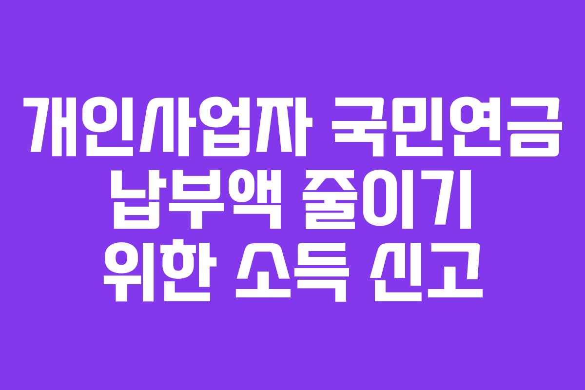 개인사업자 국민연금 납부액 줄이기 위한 소득 신고 개인사업자 국민연금 납부액 줄이기 위한 소득 신고