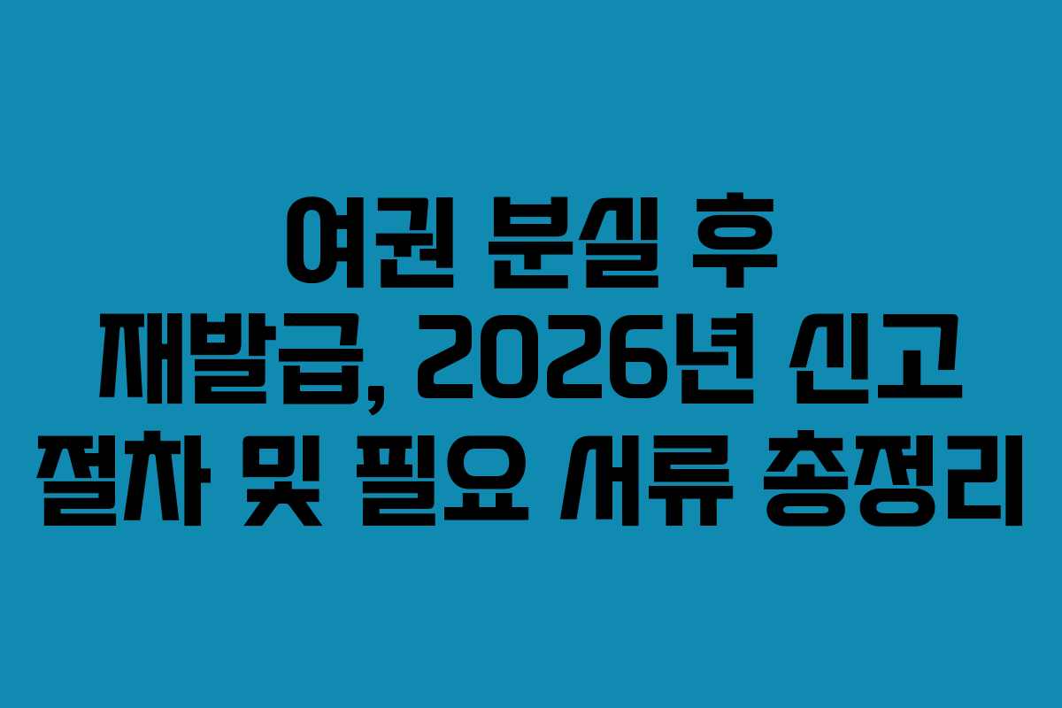 여권 분실 후 재발급, 2026년 신고 절차 및 필요 서류 총정리 여권 분실 후 재발급, 2026년 신고 절차 및 필요 서류 총정리