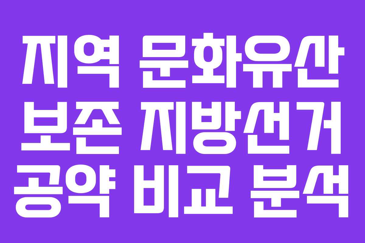 지역 문화유산 보존 지방선거 공약 비교 분석 지역 문화유산 보존 지방선거 공약 비교 분석