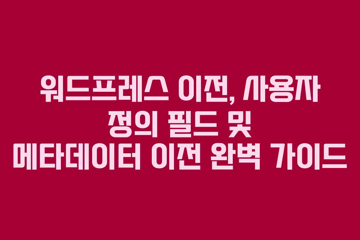 워드프레스 이전, 사용자 정의 필드 및 메타데이터 이전 완벽 가이드