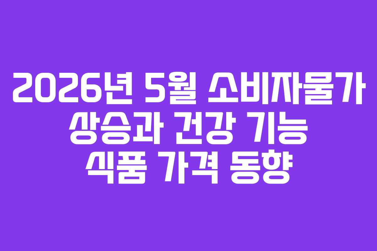 2026년 5월 소비자물가 상승과 건강 기능 식품 가격 동향