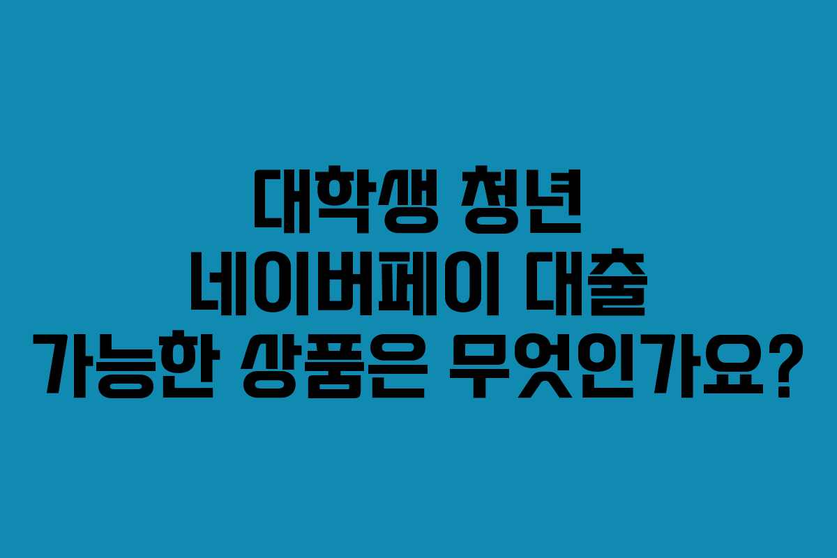 대학생 청년 네이버페이 대출 가능한 상품은 무엇인가요? 대학생 청년 네이버페이 대출 가능한 상품은 무엇인가요?