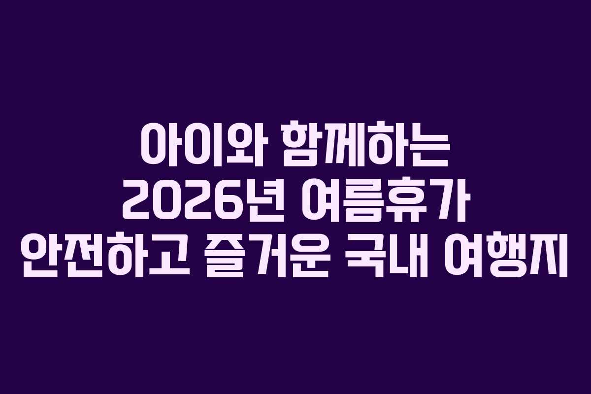 아이와 함께하는 2026년 여름휴가 안전하고 즐거운 국내 여행지