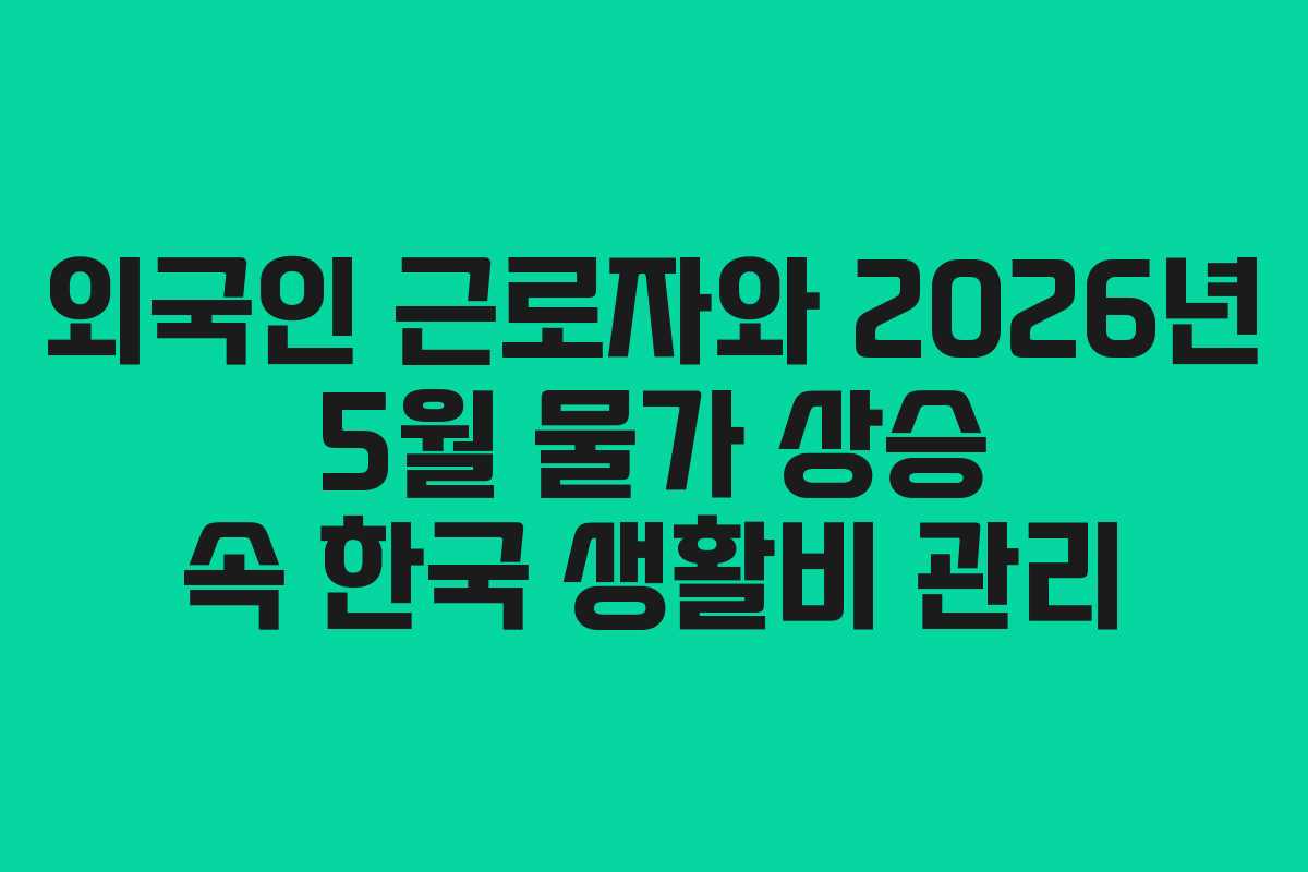 외국인 근로자와 2026년 5월 물가 상승 속 한국 생활비 관리