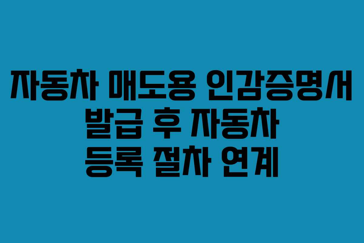 자동차 매도용 인감증명서 발급 후 자동차 등록 절차 연계