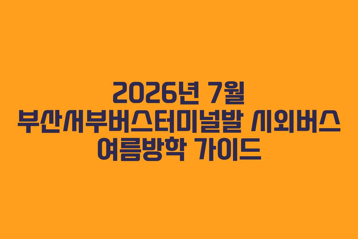 2026년 7월 부산서부버스터미널발 시외버스 여름방학 가이드