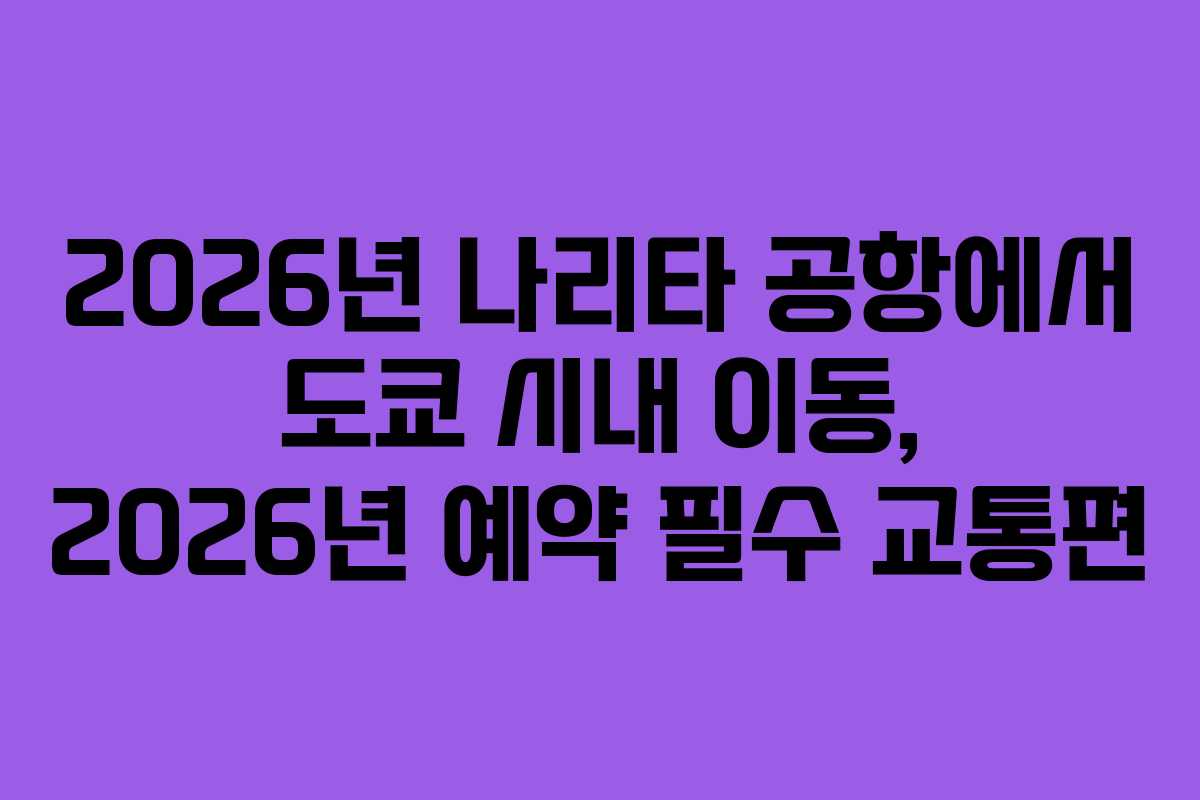2026년 나리타 공항에서 도쿄 시내 이동, 2026년 예약 필수 교통편