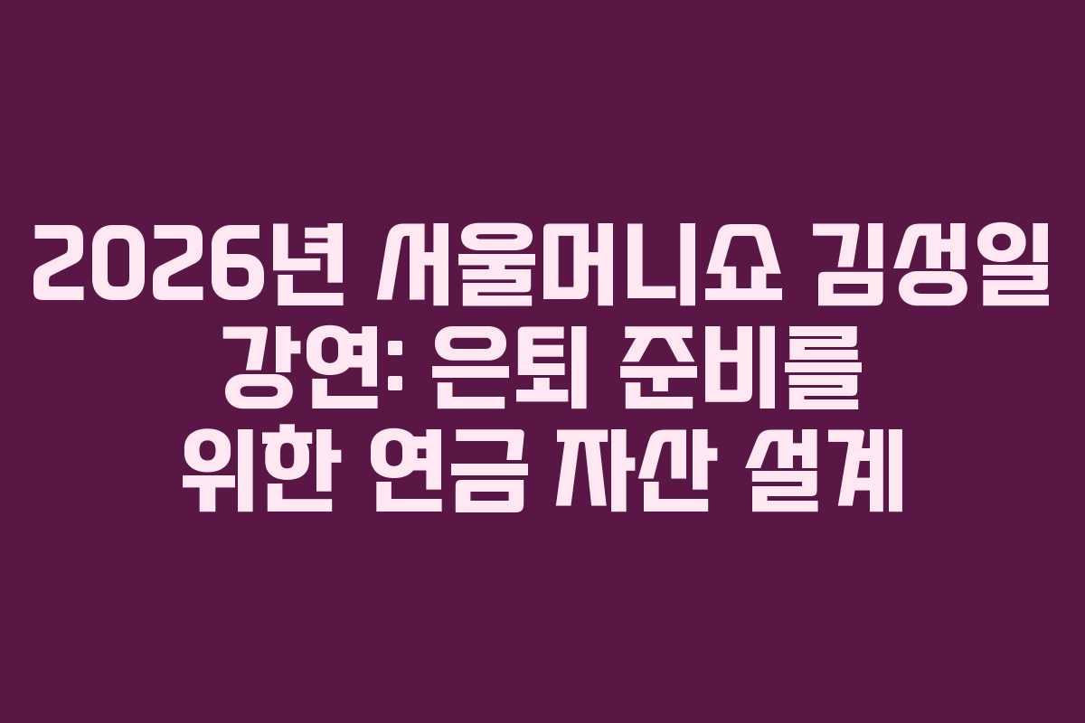 2026년 서울머니쇼 김성일 강연: 은퇴 준비를 위한 연금 자산 설계