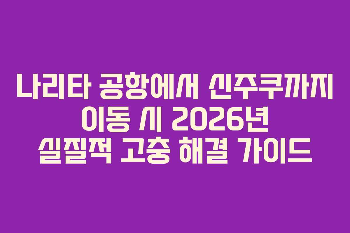 나리타 공항에서 신주쿠까지 이동 시 2026년 실질적 고충 해결 가이드
