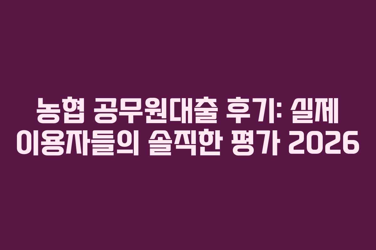 농협 공무원대출 후기: 실제 이용자들의 솔직한 평가 2026