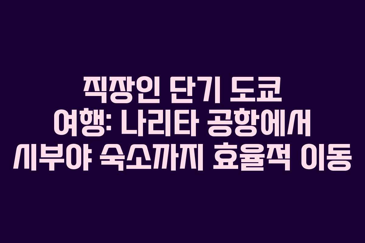 직장인 단기 도쿄 여행: 나리타 공항에서 시부야 숙소까지 효율적 이동