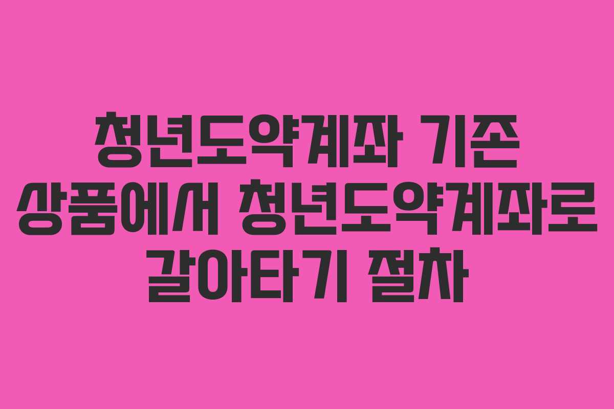 청년도약계좌 기존 상품에서 청년도약계좌로 갈아타기 절차