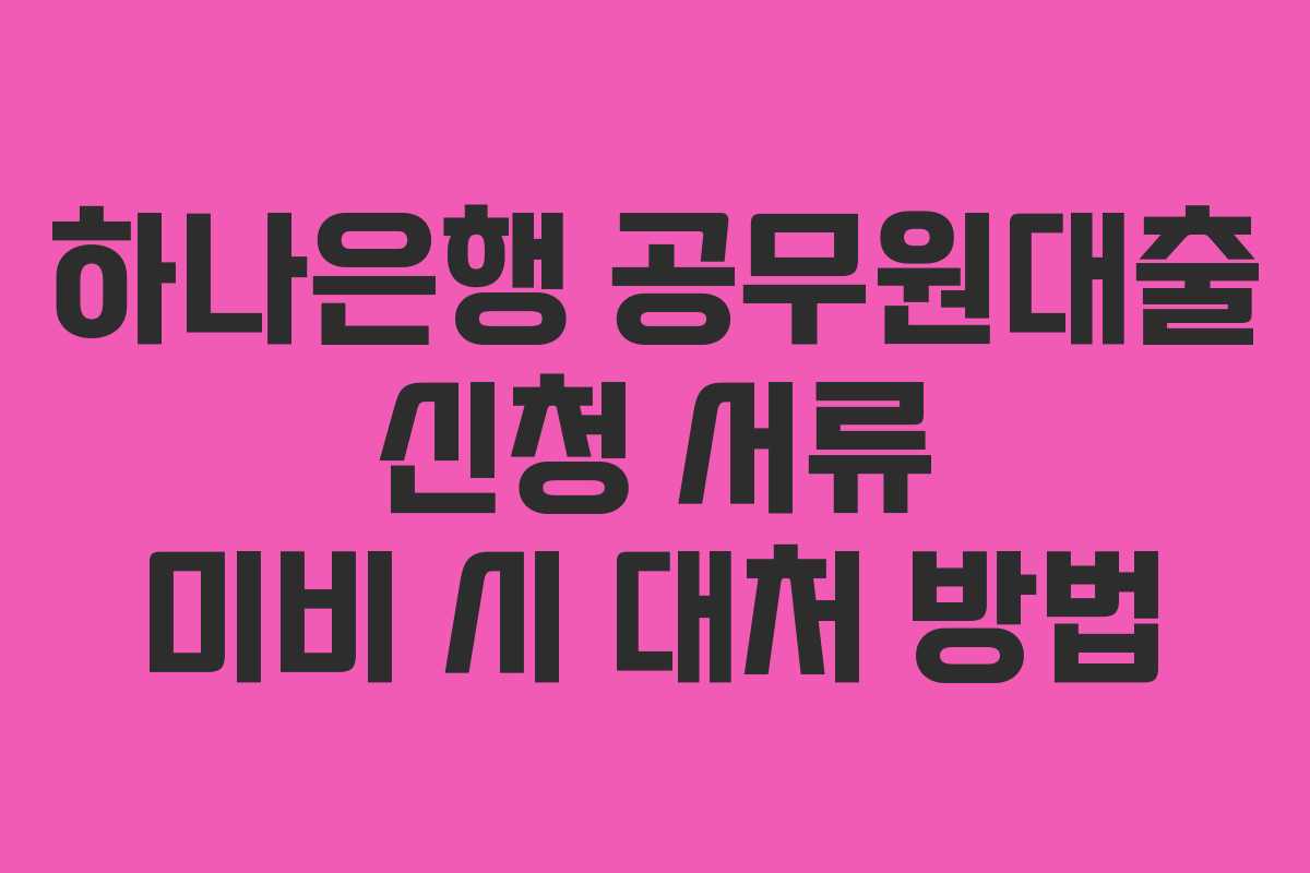 하나은행 공무원대출 신청 서류 미비 시 대처 방법