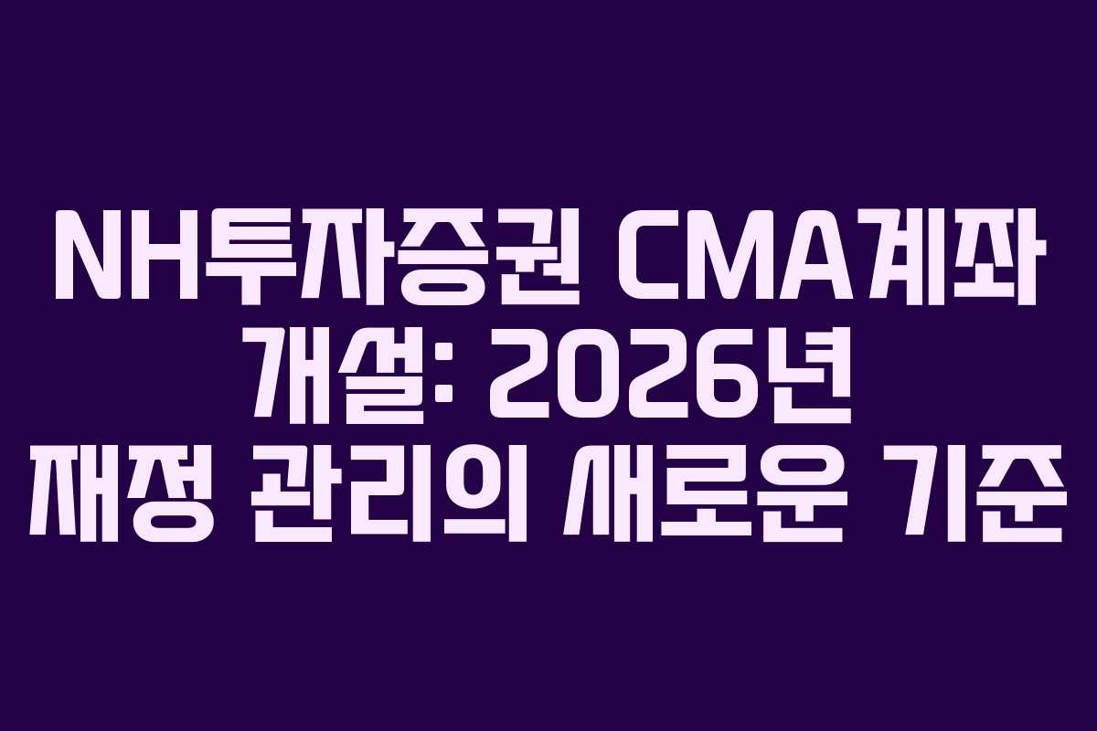 NH투자증권 CMA계좌 개설: 2026년 재정 관리의 새로운 기준 NH투자증권 CMA계좌 개설: 2026년 재정 관리의 새로운 기준