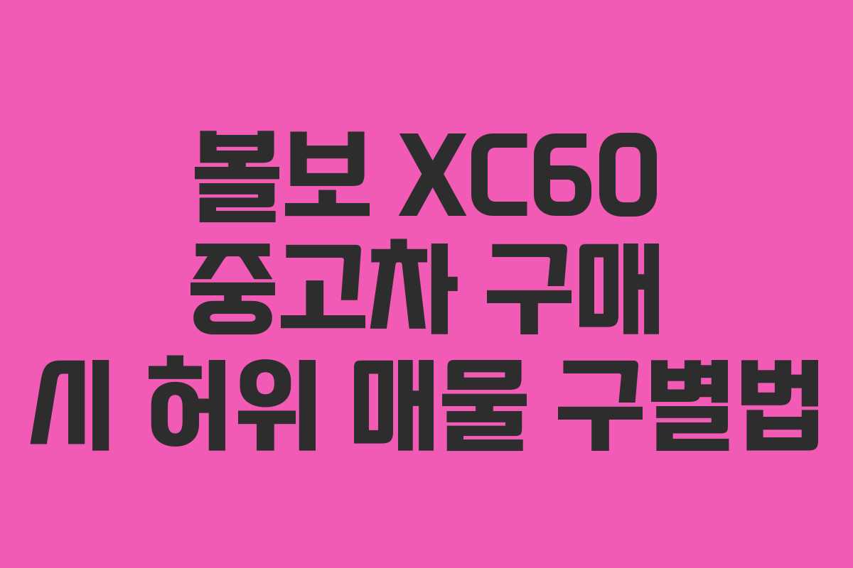 볼보 XC60 중고차 구매 시 허위 매물 구별법 볼보 XC60 중고차 구매 시 허위 매물 구별법