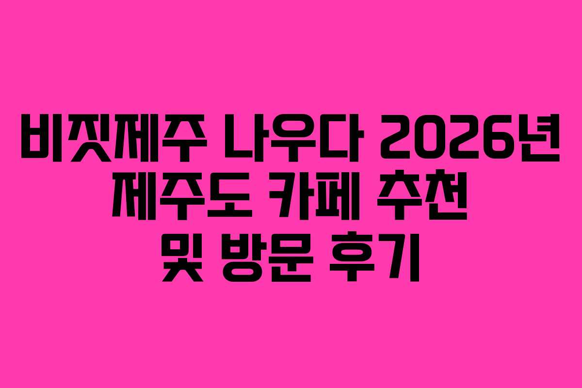 비짓제주 나우다 2026년 제주도 카페 추천 및 방문 후기 비짓제주 나우다 2026년 제주도 카페 추천 및 방문 후기