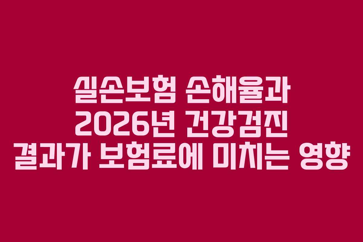실손보험 손해율과 2026년 건강검진 결과가 보험료에 미치는 영향 실손보험 손해율과 2026년 건강검진 결과가 보험료에 미치는 영향