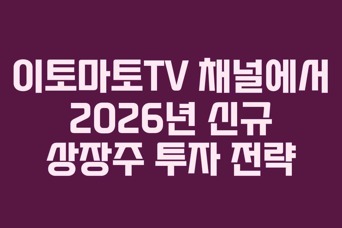 이토마토TV 채널에서 2026년 신규 상장주 투자 전략 이토마토TV 채널에서 2026년 신규 상장주 투자 전략