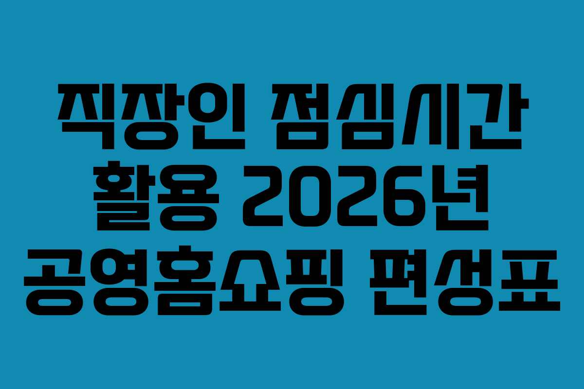 직장인 점심시간 활용 2026년 공영홈쇼핑 편성표 직장인 점심시간 활용 2026년 공영홈쇼핑 편성표