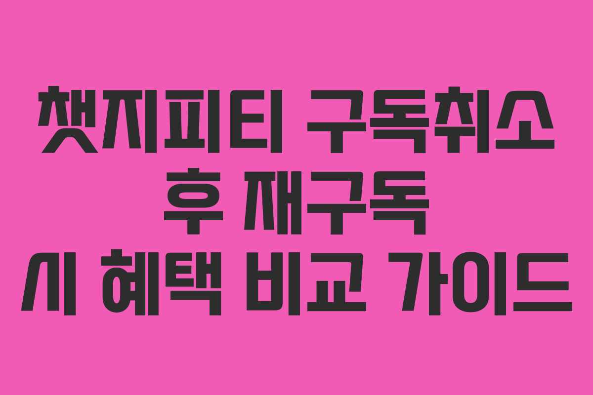 챗지피티 구독취소 후 재구독 시 혜택 비교 가이드