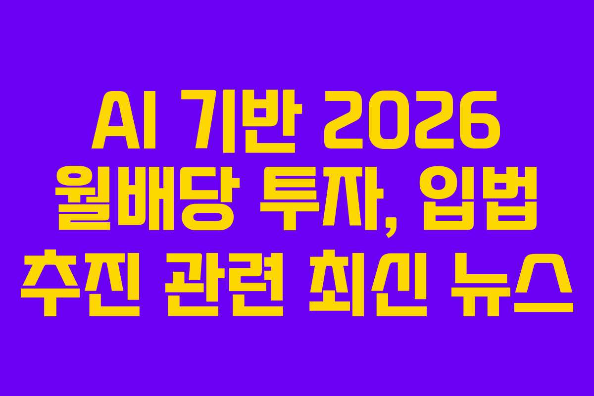 AI 기반 2026 월배당 투자, 입법 추진 관련 최신 뉴스 AI 기반 2026 월배당 투자, 입법 추진 관련 최신 뉴스