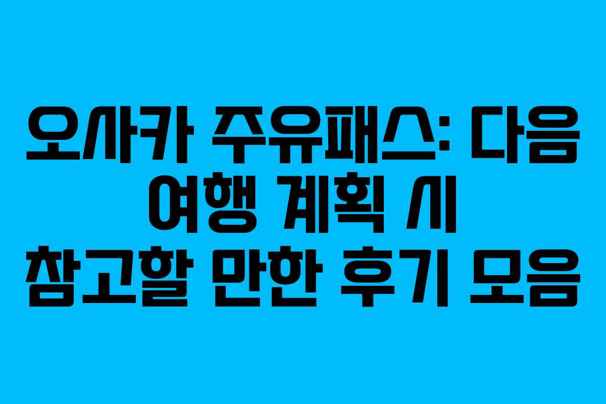 오사카 주유패스: 다음 여행 계획 시 참고할 만한 후기 모음 오사카 주유패스: 다음 여행 계획 시 참고할 만한 후기 모음