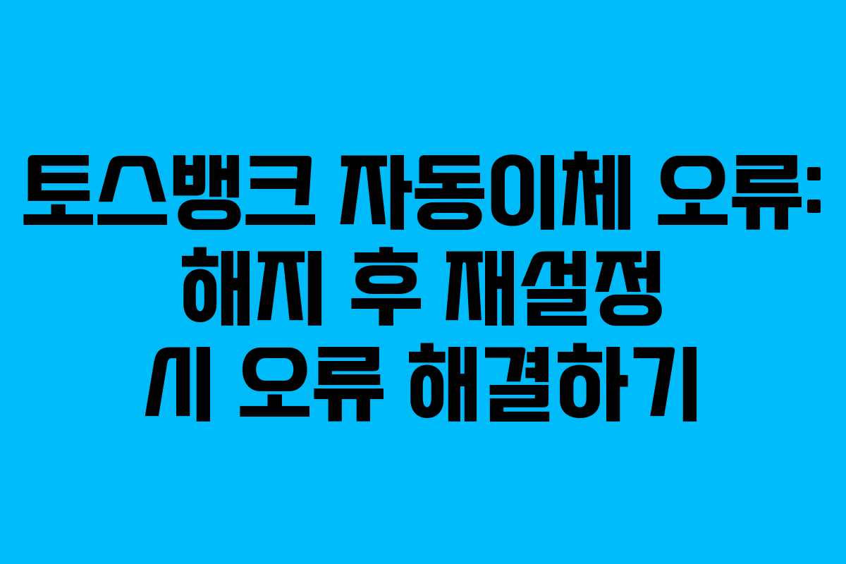 토스뱅크 자동이체 오류: 해지 후 재설정 시 오류 해결하기 토스뱅크 자동이체 오류: 해지 후 재설정 시 오류 해결하기