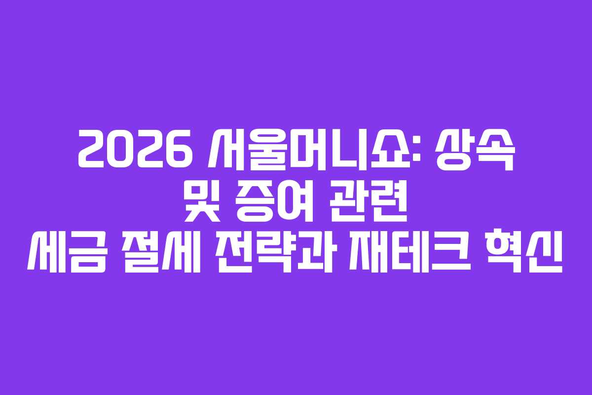 2026 서울머니쇼: 상속 및 증여 관련 세금 절세 전략과 재테크 혁신 2026 서울머니쇼: 상속 및 증여 관련 세금 절세 전략과 재테크 혁신