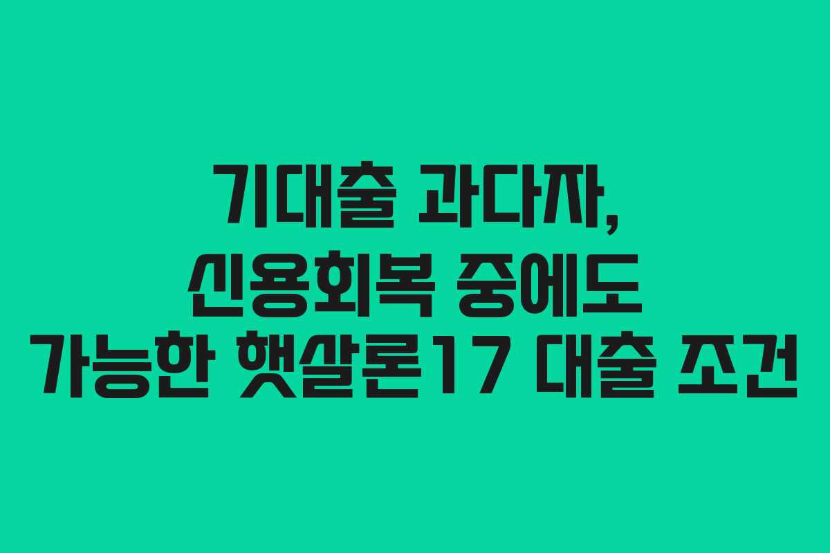 기대출 과다자, 신용회복 중에도 가능한 햇살론17 대출 조건 기대출 과다자, 신용회복 중에도 가능한 햇살론17 대출 조건