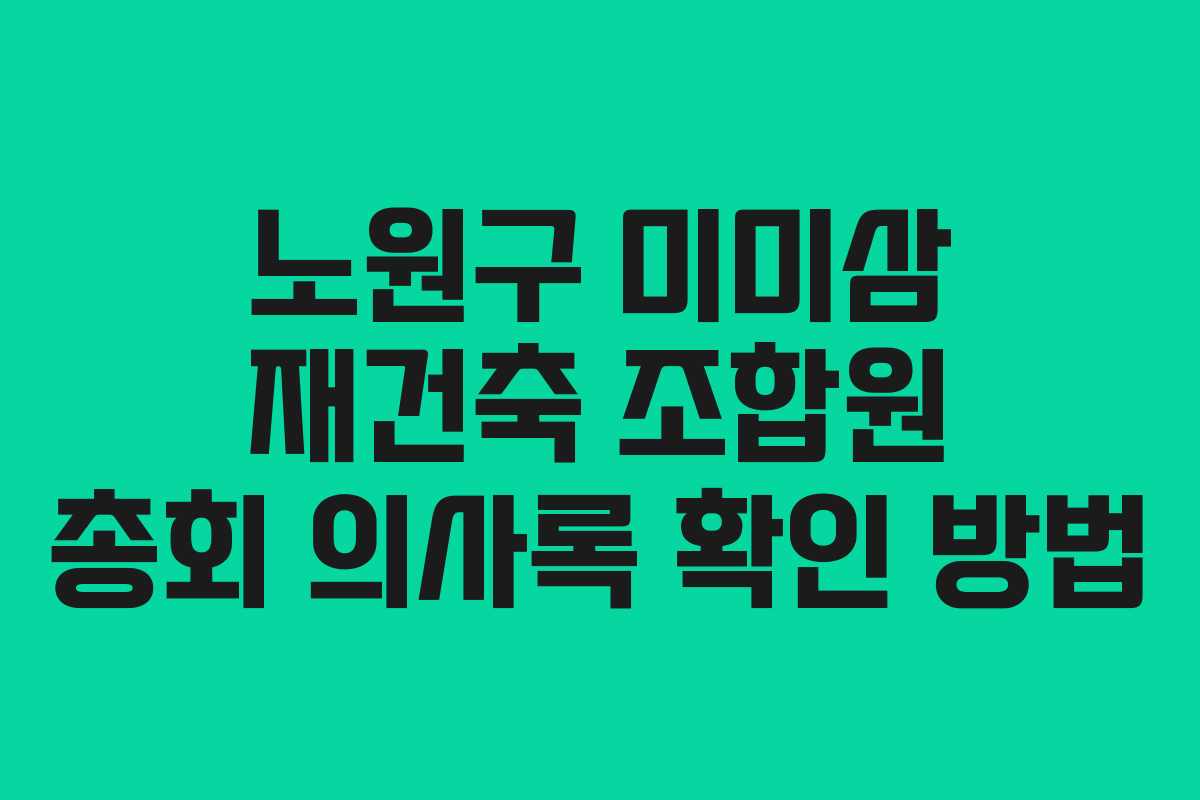 노원구 미미삼 재건축 조합원 총회 의사록 확인 방법 노원구 미미삼 재건축 조합원 총회 의사록 확인 방법