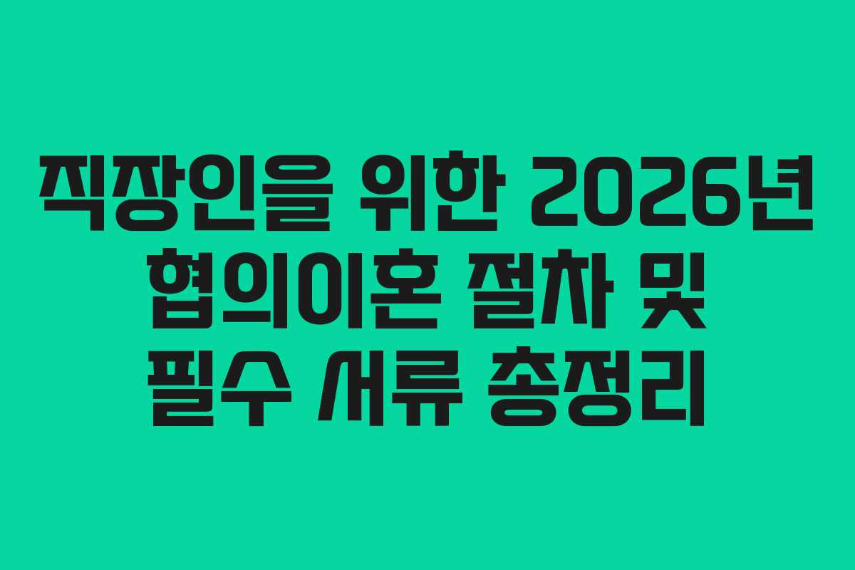 직장인을 위한 2026년 협의이혼 절차 및 필수 서류 총정리 직장인을 위한 2026년 협의이혼 절차 및 필수 서류 총정리