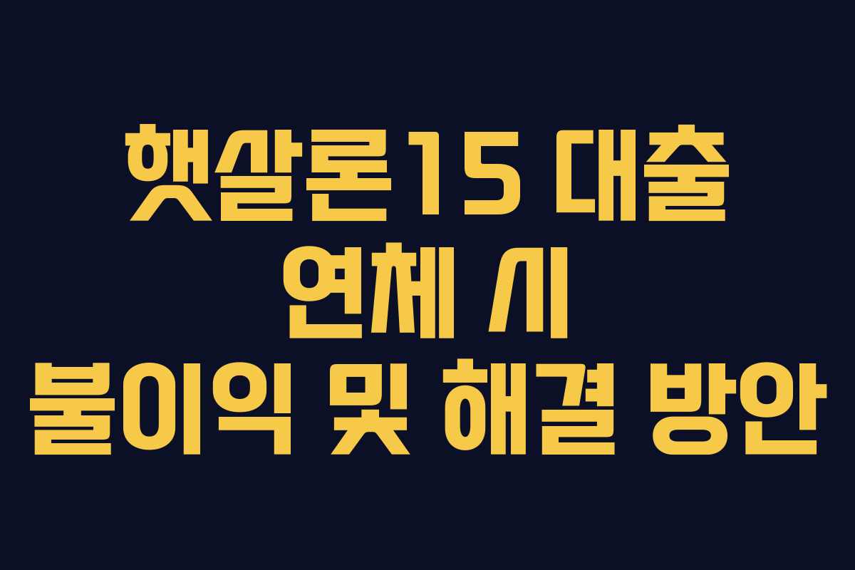 햇살론15 대출 연체 시 불이익 및 해결 방안 햇살론15 대출 연체 시 불이익 및 해결 방안