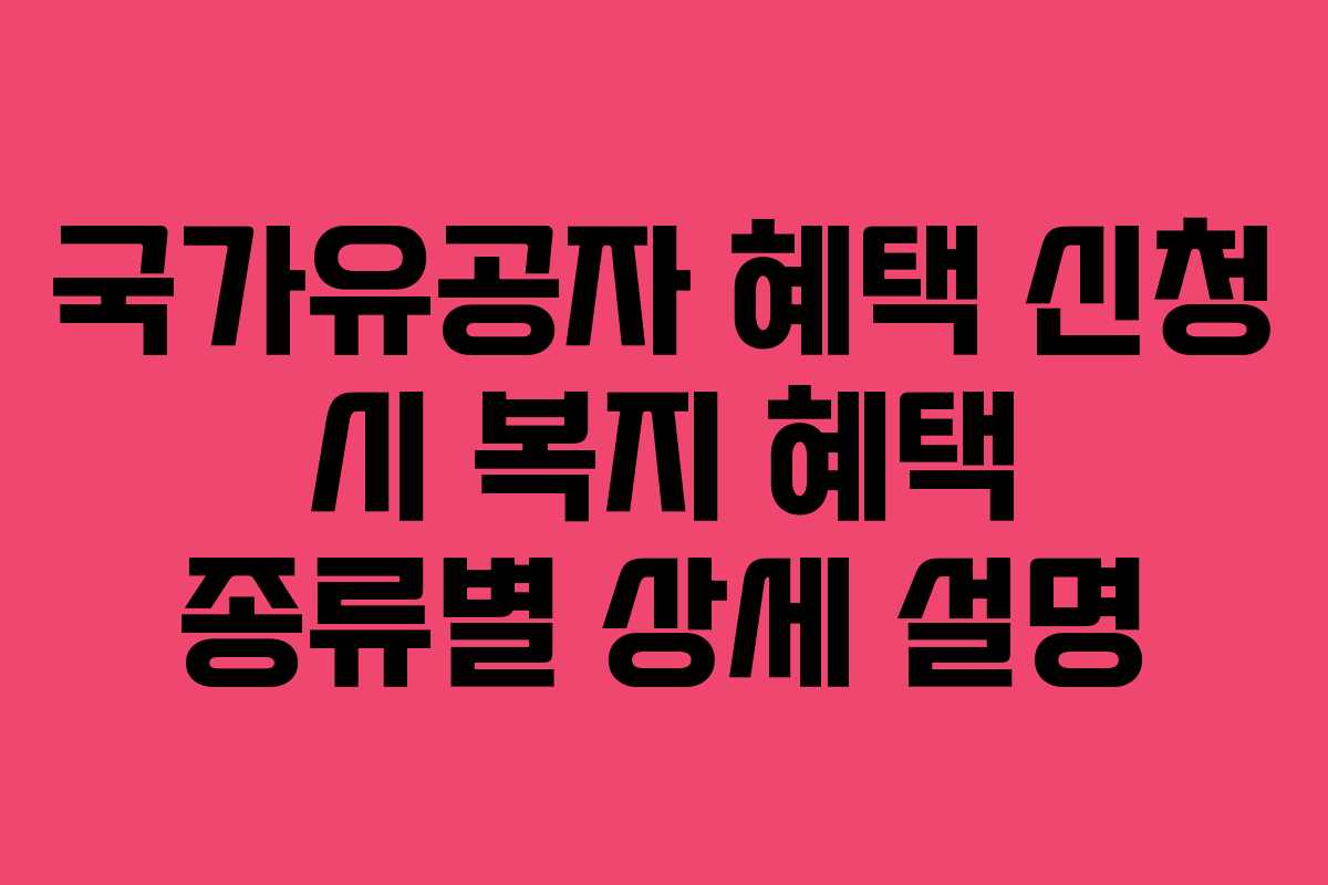 국가유공자 혜택 신청 시 복지 혜택 종류별 상세 설명