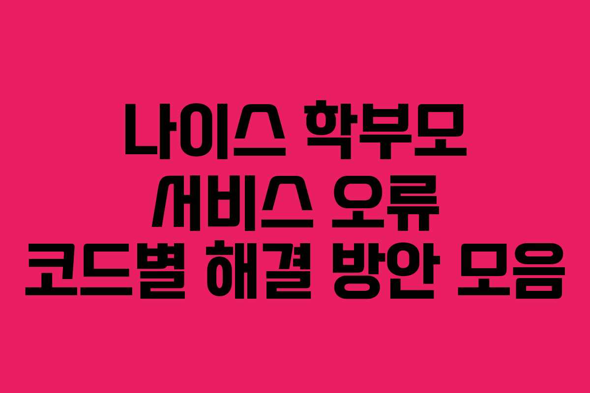나이스 학부모 서비스 오류 코드별 해결 방안 모음 나이스 학부모 서비스 오류 코드별 해결 방안 모음