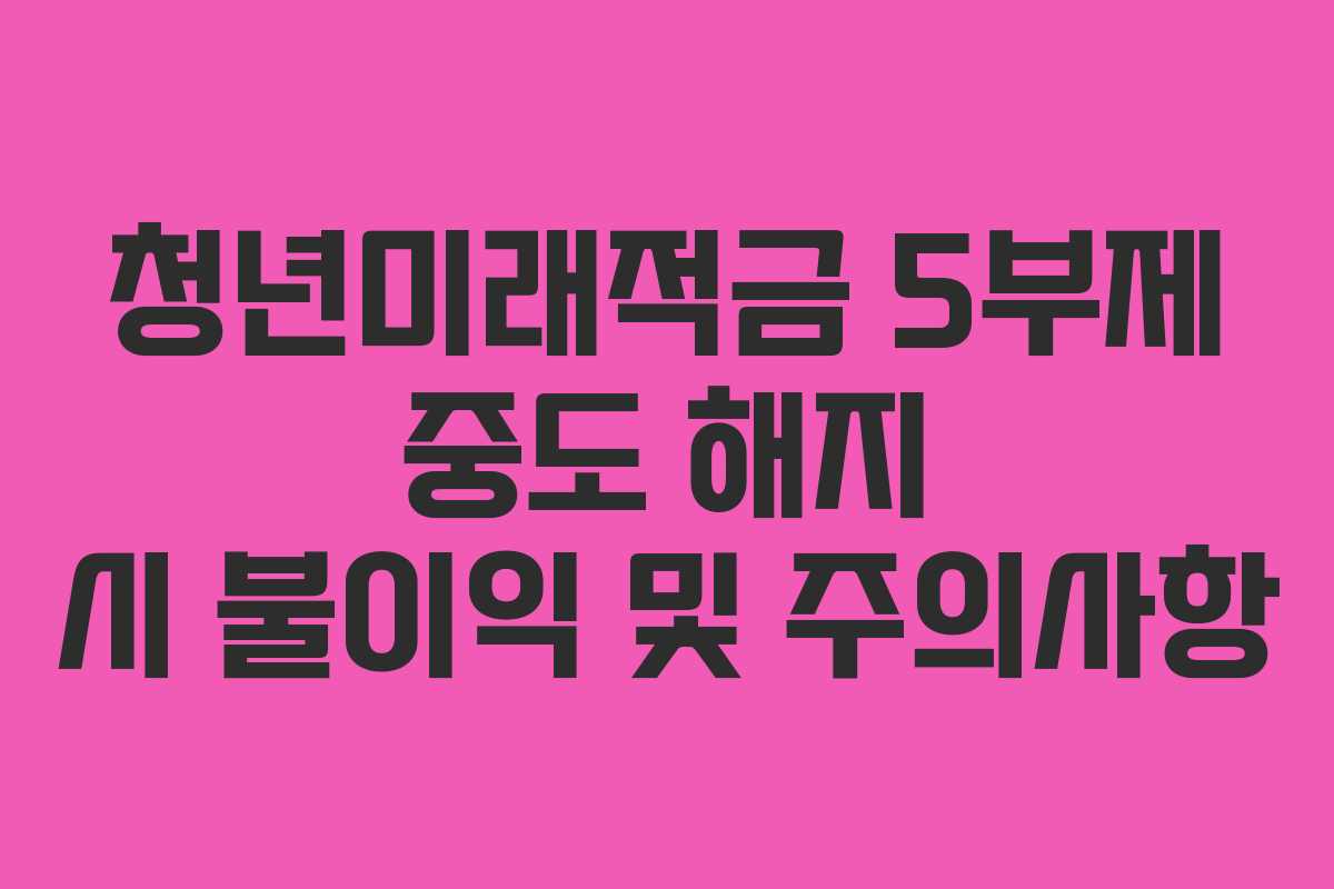 청년미래적금 5부제 중도 해지 시 불이익 및 주의사항 청년미래적금 5부제 중도 해지 시 불이익 및 주의사항