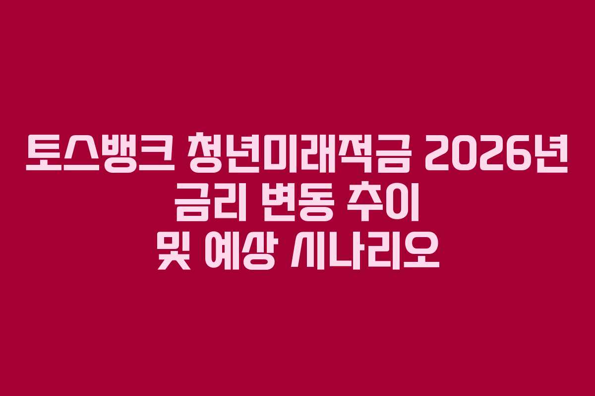 토스뱅크 청년미래적금 2026년 금리 변동 추이 및 예상 시나리오 토스뱅크 청년미래적금 2026년 금리 변동 추이 및 예상 시나리오