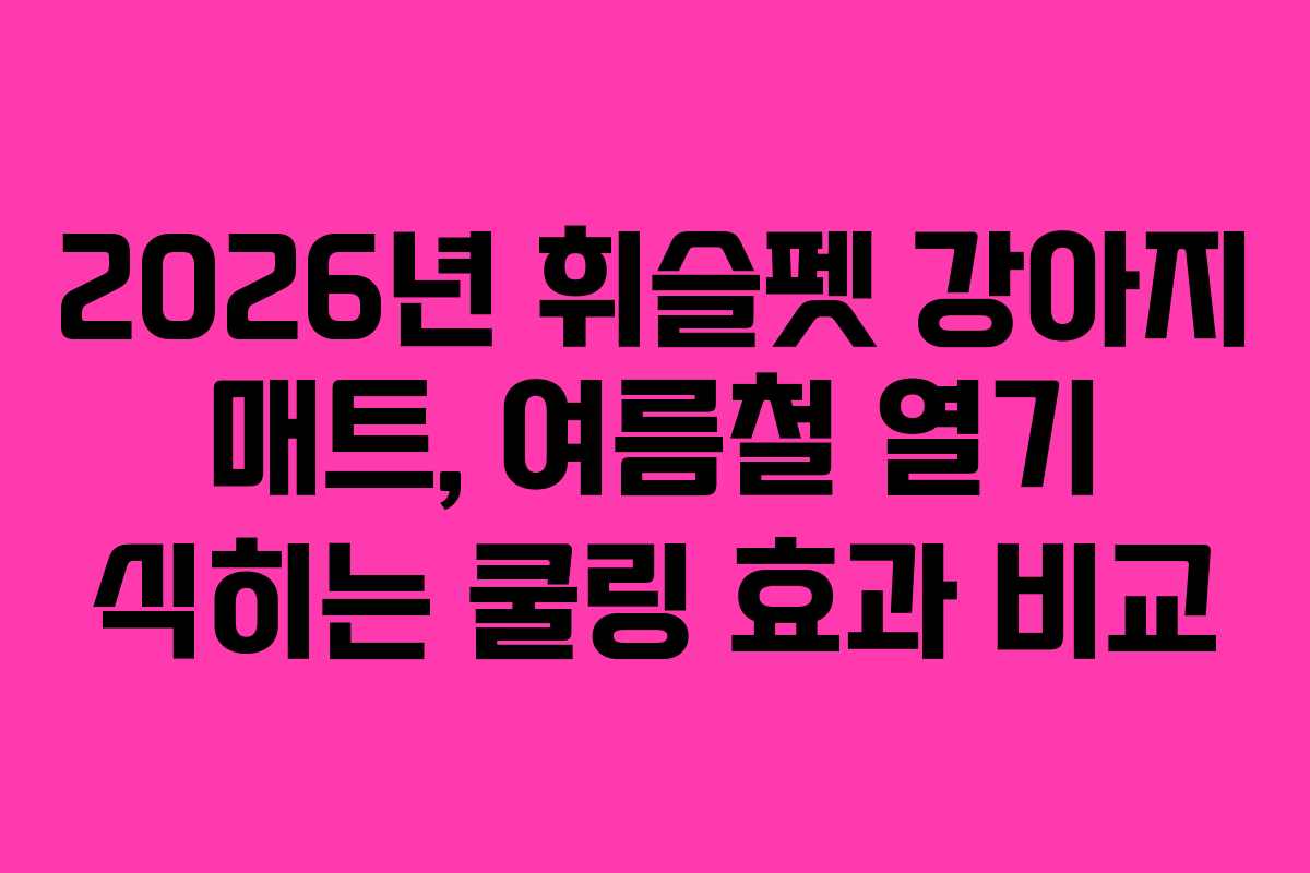 2026년 휘슬펫 강아지 매트, 여름철 열기 식히는 쿨링 효과 비교 2026년 휘슬펫 강아지 매트, 여름철 열기 식히는 쿨링 효과 비교