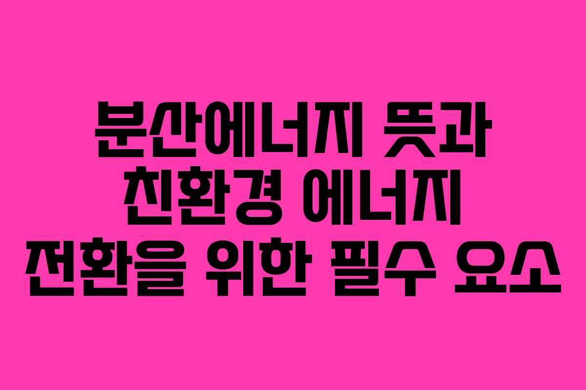 분산에너지 뜻과 친환경 에너지 전환을 위한 필수 요소 분산에너지 뜻과 친환경 에너지 전환을 위한 필수 요소