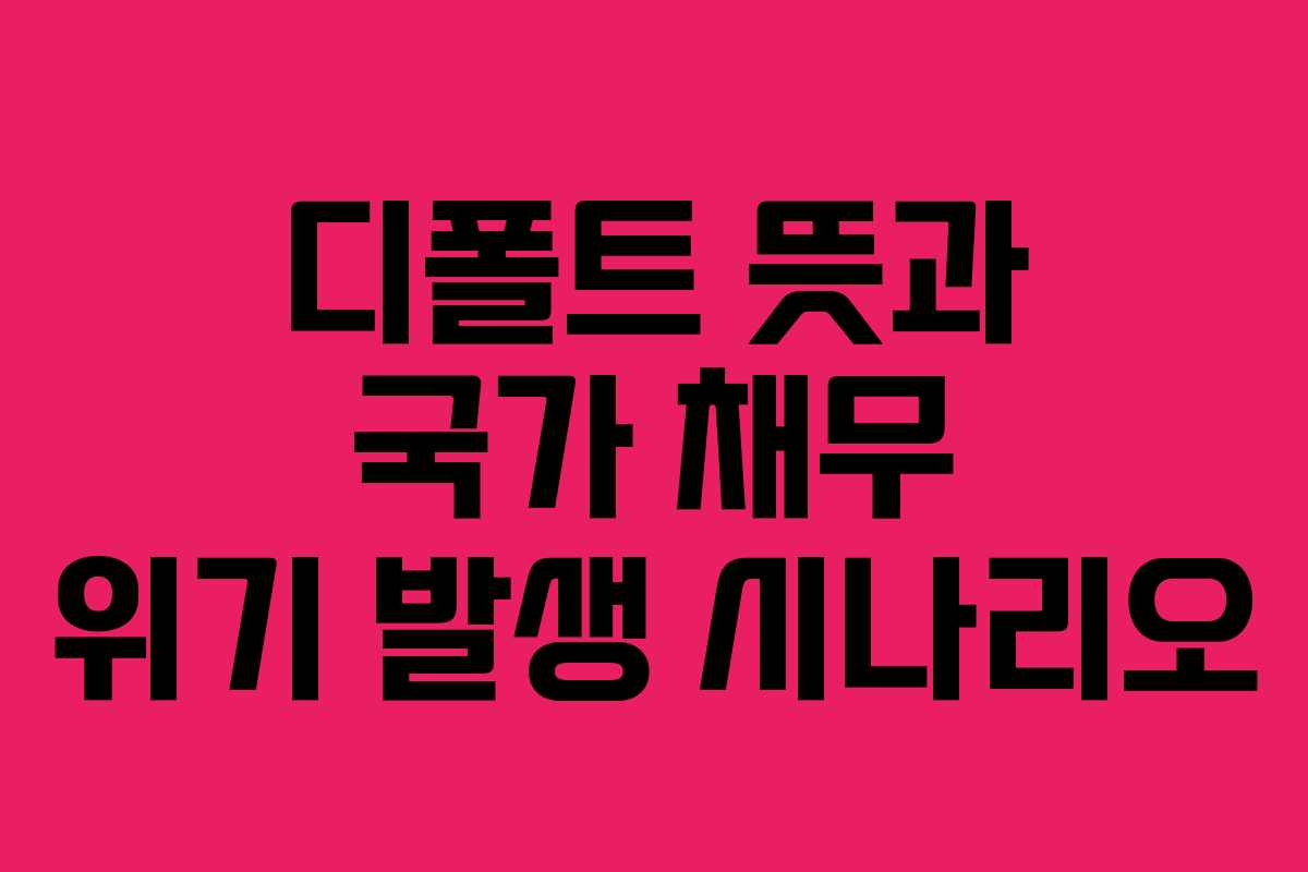 디폴트 뜻과 국가 채무 위기 발생 시나리오 디폴트 뜻과 국가 채무 위기 발생 시나리오