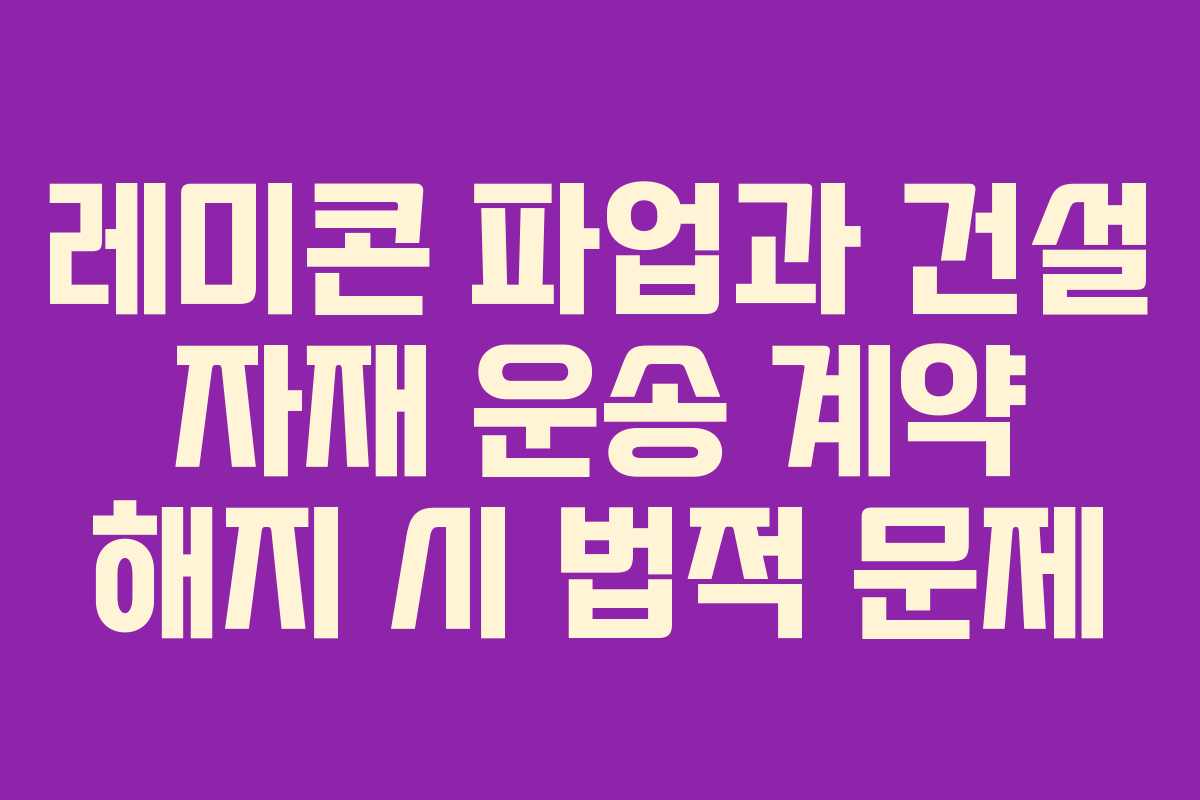 레미콘 파업과 건설 자재 운송 계약 해지 시 법적 문제 레미콘 파업과 건설 자재 운송 계약 해지 시 법적 문제