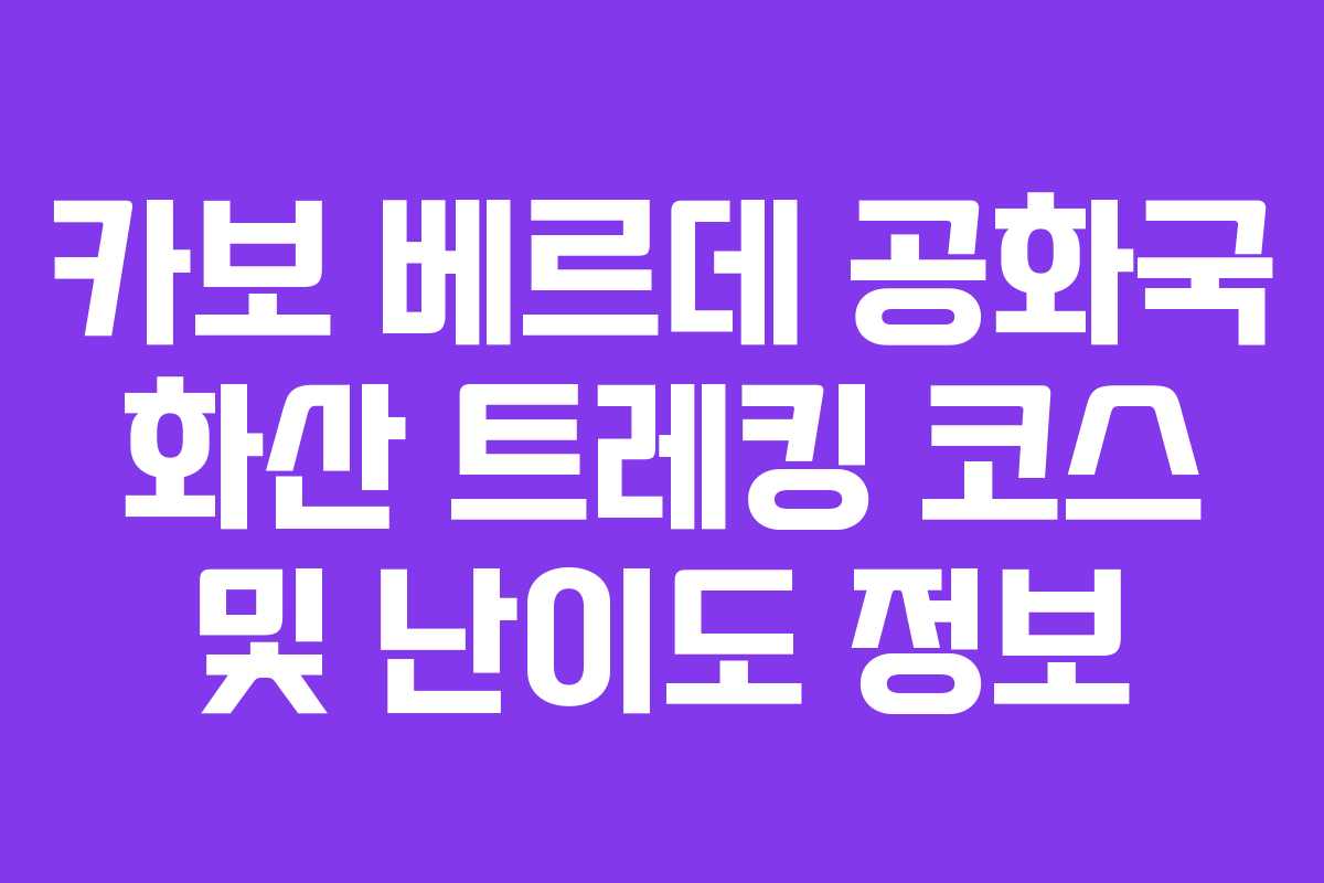 카보 베르데 공화국 화산 트레킹 코스 및 난이도 정보 카보 베르데 공화국 화산 트레킹 코스 및 난이도 정보