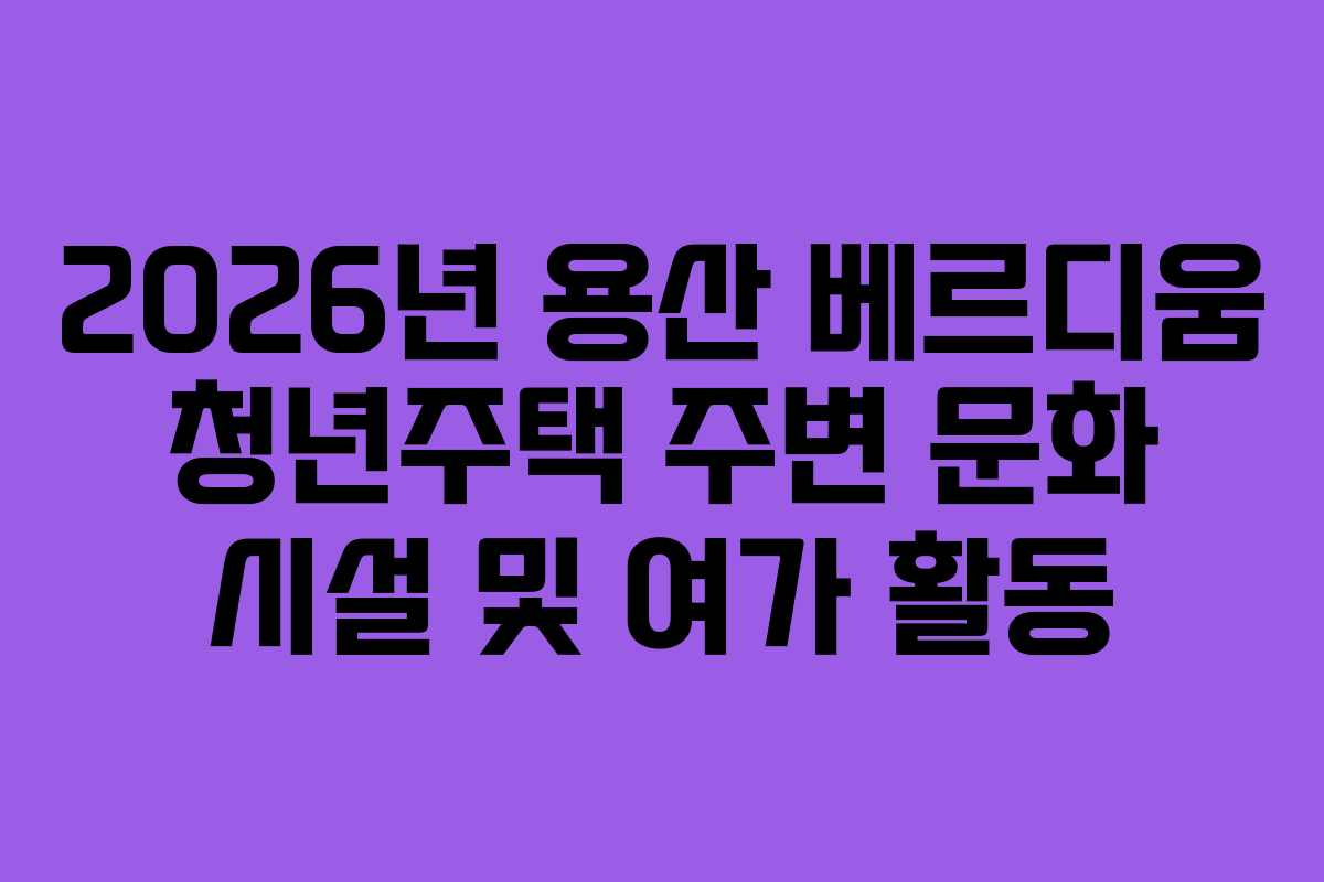 2026년 용산 베르디움 청년주택 주변 문화 시설 및 여가 활동 2026년 용산 베르디움 청년주택 주변 문화 시설 및 여가 활동