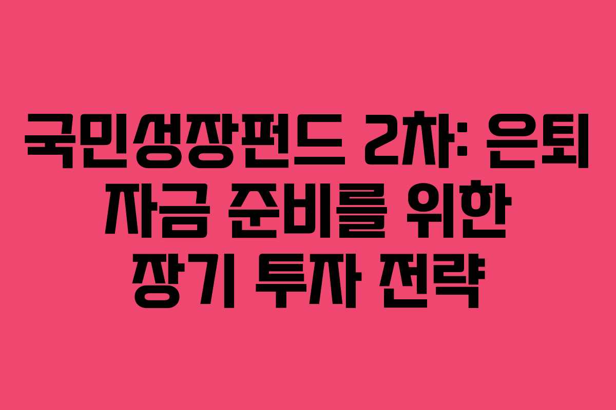 국민성장펀드 2차: 은퇴 자금 준비를 위한 장기 투자 전략 국민성장펀드 2차: 은퇴 자금 준비를 위한 장기 투자 전략